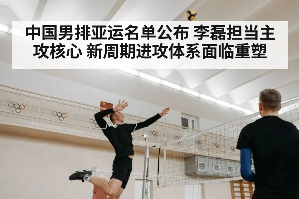 中国男排亚运名单公布 李磊担当主攻核心 新周期进攻体系面临重塑