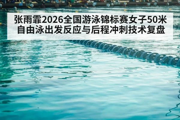 张雨霏2026全国游泳锦标赛女子50米自由泳出发反应与后程冲刺技术复盘