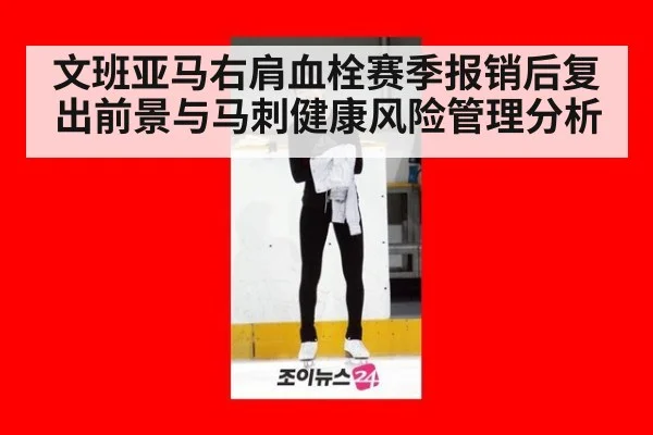 文班亚马右肩血栓赛季报销后复出前景与马刺健康风险管理分析